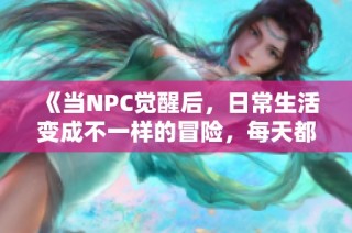 《当NPC觉醒后，日常生活变成不一样的冒险，每天都在书写新故事》