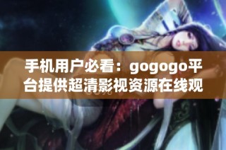 手机用户必看：gogogo平台提供超清影视资源在线观看体验