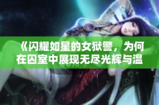 《闪耀如星的女狱警，为何在囚室中展现无尽光辉与温暖》