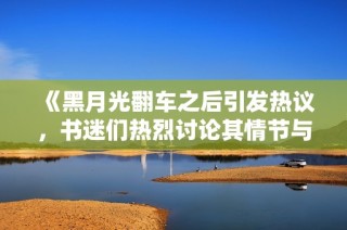 《黑月光翻车之后引发热议，书迷们热烈讨论其情节与角色发展》