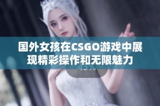 国外女孩在CSGO游戏中展现精彩操作和无限魅力