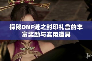 探秘DNF谜之封印礼盒的丰富奖励与实用道具