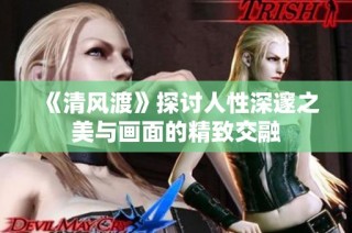 《清风渡》探讨人性深邃之美与画面的精致交融