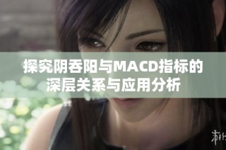 探究阴吞阳与MACD指标的深层关系与应用分析