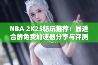 NBA 2K25畅玩推荐：最适合的免费加速器分享与评测