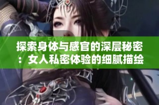 探索身体与感官的深层秘密：女人私密体验的细腻描绘