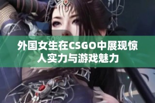 外国女生在CSGO中展现惊人实力与游戏魅力