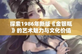 探索1986年新版《金银瓶》的艺术魅力与文化价值