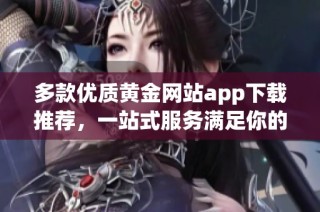 多款优质黄金网站app下载推荐，一站式服务满足你的需求