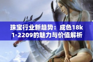 珠宝行业新趋势：成色18k1·2209的魅力与价值解析