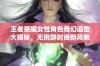 王者荣耀女性角色奇幻造型大揭秘，无挑衅时尚新风貌