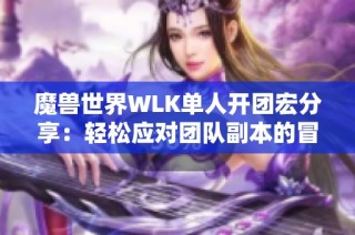 魔兽世界WLK单人开团宏分享：轻松应对团队副本的冒险新体验