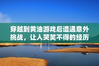 穿越到黄油游戏后遭遇意外挑战，让人哭笑不得的经历