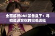 全面解析DNF装备盒子：寻找最适合你的完美选择