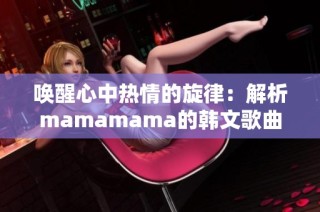 唤醒心中热情的旋律：解析mamamama的韩文歌曲魅力