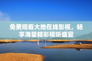 免费观看大地在线影视，畅享海量精彩视听盛宴