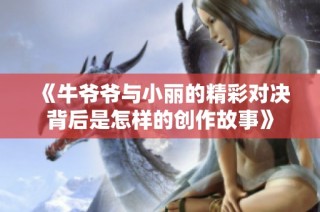 《牛爷爷与小丽的精彩对决背后是怎样的创作故事》