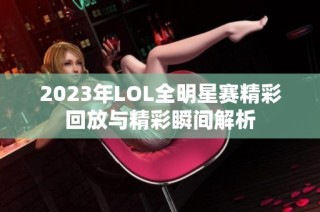 2023年LOL全明星赛精彩回放与精彩瞬间解析