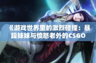 《游戏世界里的激烈碰撞：暴躁妹妹与愤怒老外的CSGO对决》