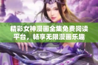 精彩女神漫画全集免费阅读平台，畅享无限漫画乐趣