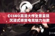 《CSGO高清大作全景呈现，沉浸式感受电竞魅力与激情》