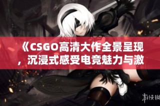 《CSGO高清大作全景呈现，沉浸式感受电竞魅力与激情》