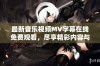 最新音乐视频MV字幕在线免费观看，尽享精彩内容与视听盛宴