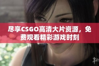 尽享CSGO高清大片资源，免费观看精彩游戏时刻