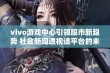 vivo游戏中心引领股市新趋势 社会新闻透视该平台的未来发展潜力与市场影响力