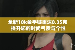 全新18k金手链重达8.35克 提升您的时尚气质与个性魅力