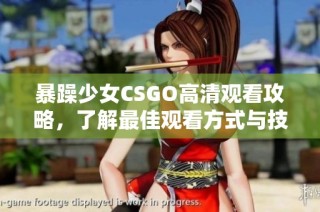 暴躁少女CSGO高清观看攻略，了解最佳观看方式与技巧分享