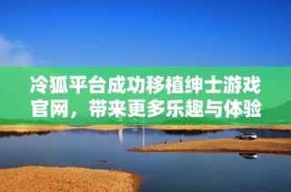 冷狐平台成功移植绅士游戏官网，带来更多乐趣与体验