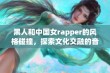 黑人和中国女rapper的风格碰撞，探索文化交融的音乐之旅