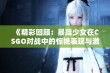 《精彩回顾：暴躁少女在CSGO对战中的惊艳表现与激烈瞬间》