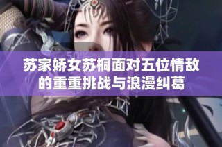 苏家娇女苏桐面对五位情敌的重重挑战与浪漫纠葛