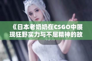 《日本老奶奶在CSGO中展现狂野实力与不屈精神的故事》