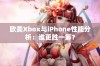 欧美Xbox与iPhone性能分析：谁更胜一筹？