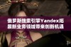 俄罗斯搜索引擎Yandex拓展新业务领域带来创新机遇