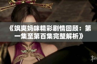 《飒爽妈咪精彩剧情回顾：第一集至第百集完整解析》