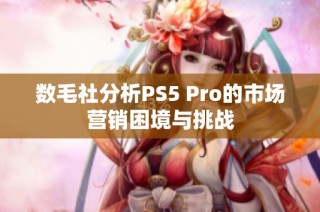 数毛社分析PS5 Pro的市场营销困境与挑战