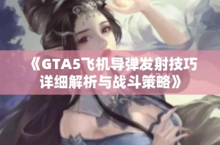 《GTA5飞机导弹发射技巧详细解析与战斗策略》