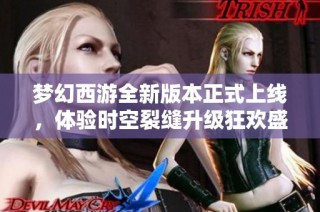 梦幻西游全新版本正式上线，体验时空裂缝升级狂欢盛宴，畅享游戏新乐趣