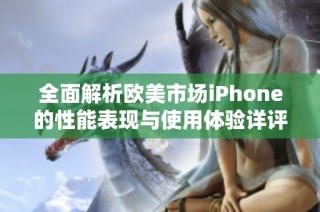 全面解析欧美市场iPhone的性能表现与使用体验详评