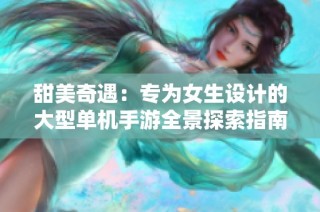 甜美奇遇：专为女生设计的大型单机手游全景探索指南