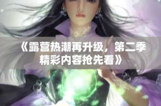 《露营热潮再升级，第二季精彩内容抢先看》