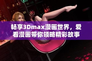 畅享3Dmax漫画世界，爱看漫画带你领略精彩故事