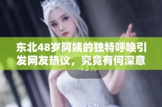 东北48岁阿姨的独特呼唤引发网友热议，究竟有何深意