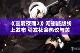 《喜爱夜蒲2》无删减版线上发布 引发社会热议与关注