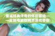 重返经典传奇的怀旧冒险——全新电脑版网页游戏带你体验畅快战斗乐趣