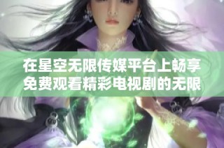 在星空无限传媒平台上畅享免费观看精彩电视剧的无限乐趣